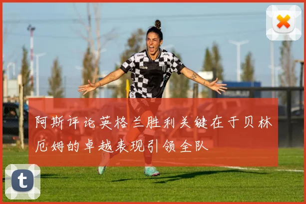 阿斯评论英格兰胜利关键在于贝林厄姆的卓越表现引领全队