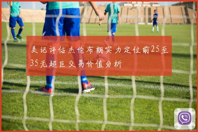 美记评估杰伦布朗实力定位前25至35无超巨交易价值分析