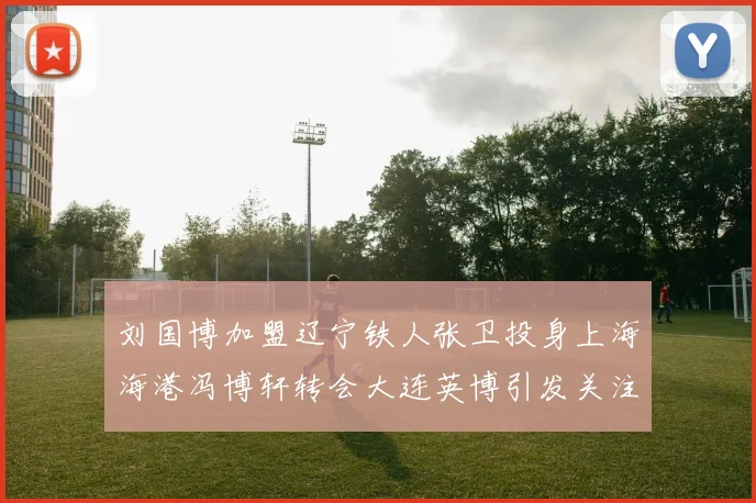 刘国博加盟辽宁铁人张卫投身上海海港冯博轩转会大连英博引发关注