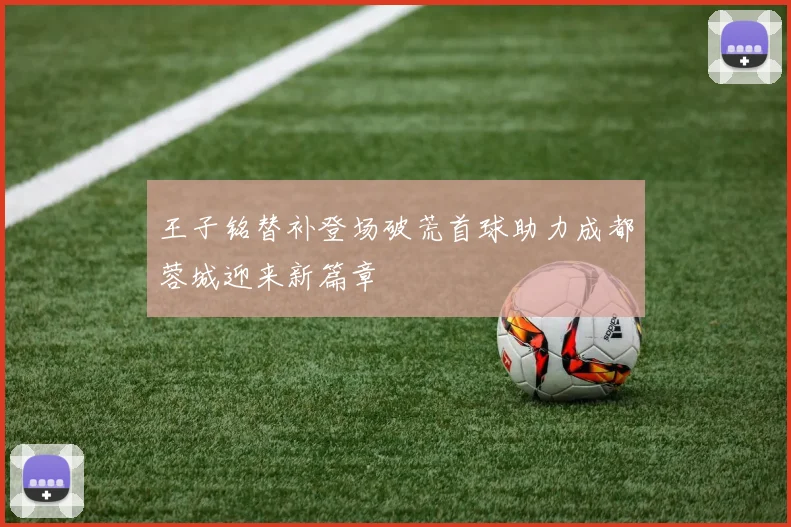 王子铭替补登场破荒首球助力成都蓉城迎来新篇章