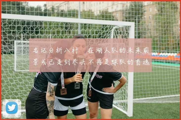 名记分析八村塁在湖人队的未来前景或已走到尽头不再是球队的首选目标