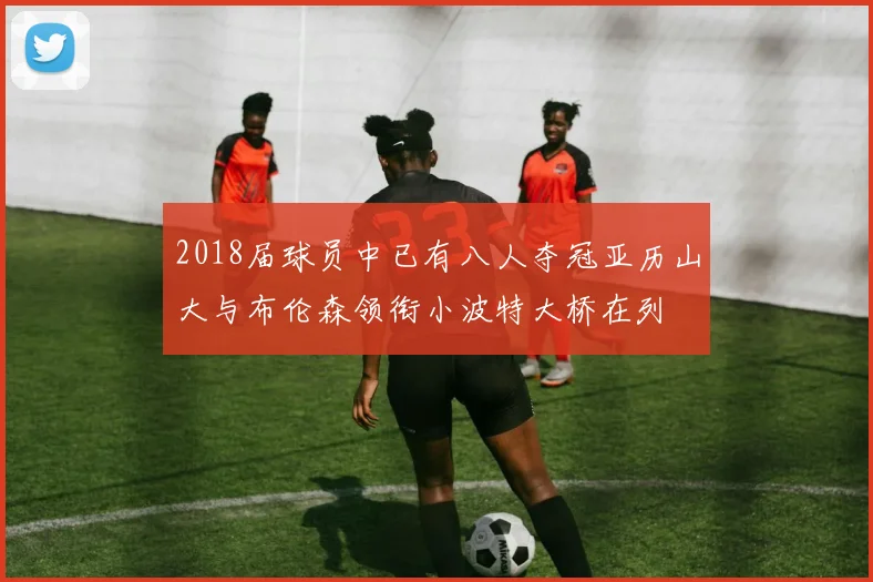 2018届球员中已有八人夺冠亚历山大与布伦森领衔小波特大桥在列