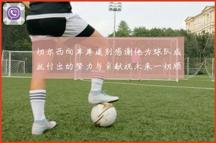 切尔西向库库道别感谢他为球队成就付出的努力与贡献祝未来一切顺利