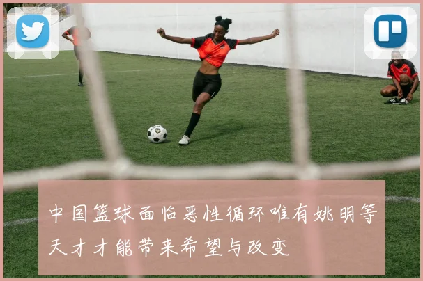 中国篮球面临恶性循环唯有姚明等天才才能带来希望与改变