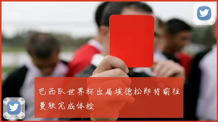 巴西队世界杯出局埃德松即将前往曼联完成体检