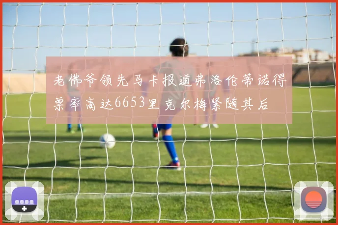 老佛爷领先马卡报道弗洛伦蒂诺得票率高达6653里克尔梅紧随其后