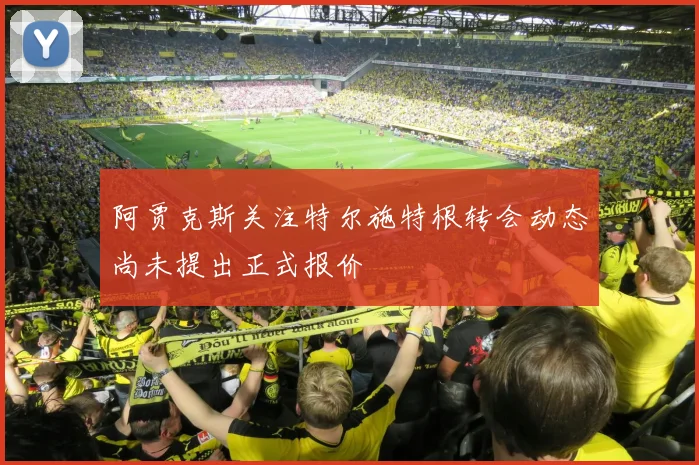 阿贾克斯关注特尔施特根转会动态尚未提出正式报价
