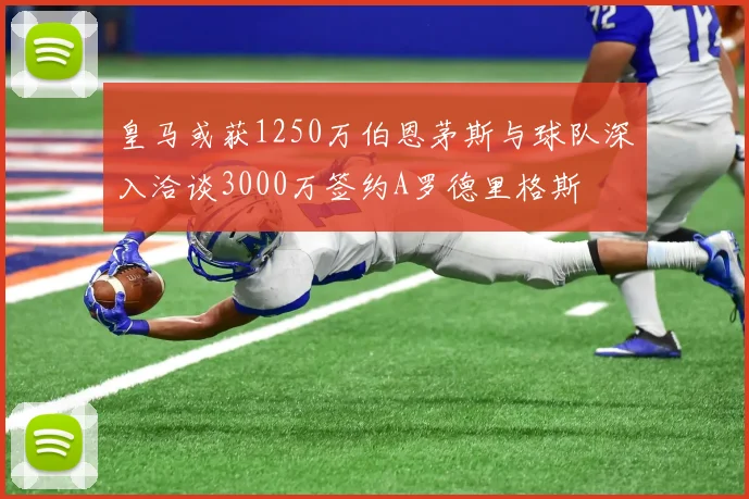 皇马或获1250万伯恩茅斯与球队深入洽谈3000万签约A罗德里格斯