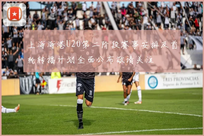 上海海港U20第二阶段赛事安排及首轮转播计划全面公布敬请关注