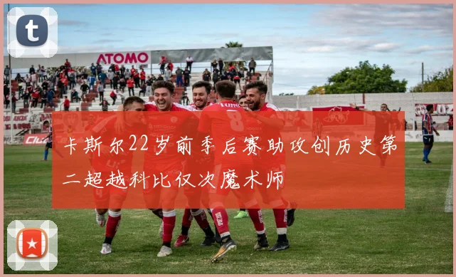 卡斯尔22岁前季后赛助攻创历史第二超越科比仅次魔术师