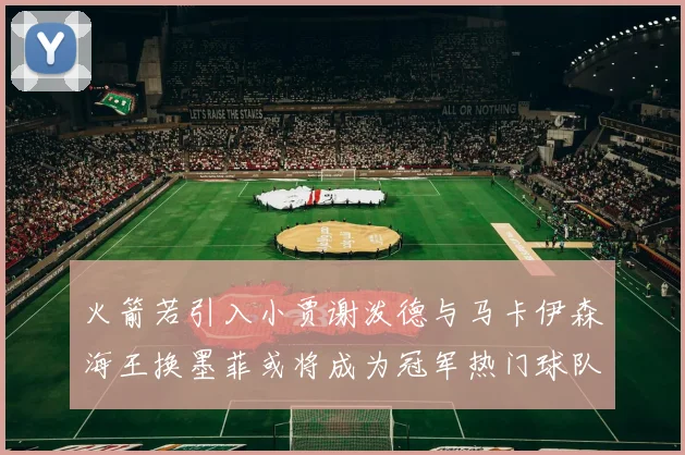 火箭若引入小贾谢泼德与马卡伊森海王换墨菲或将成为冠军热门球队
