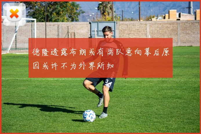 德隆透露布朗或有离队意向幕后原因或许不为外界所知