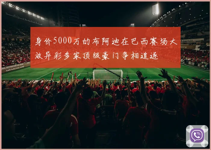 身价5000万的布阿迪在巴西赛场大放异彩多家顶级豪门争相追逐