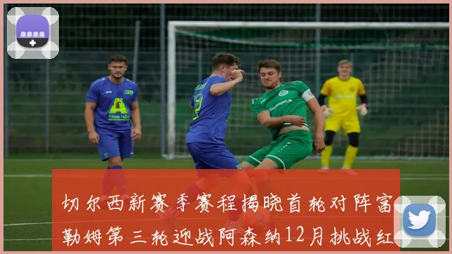 切尔西新赛季赛程揭晓首轮对阵富勒姆第三轮迎战阿森纳12月挑战红军和蓝月亮