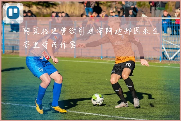阿莱格里曾欲引进布阿迪却因米兰签里奇而作罢